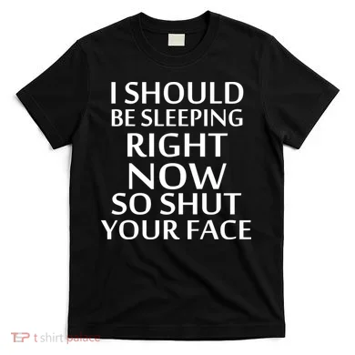 I Should Be Sleeping So Shut Your Face T-Shirt