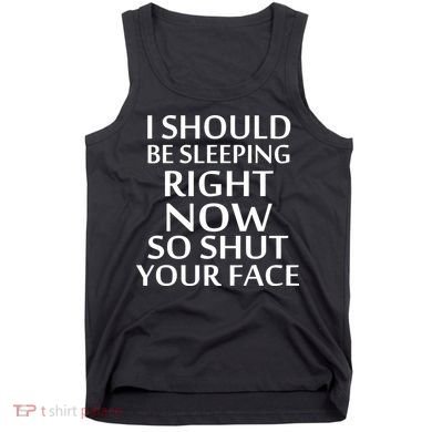 I Should Be Sleeping So Shut Your Face Tank Top