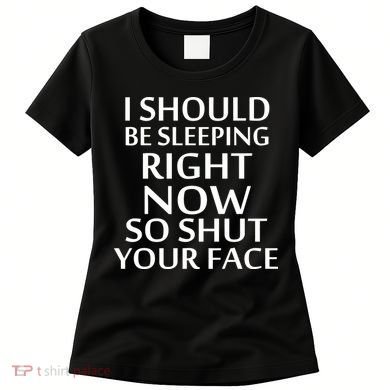 I Should Be Sleeping So Shut Your Face Women's T-Shirt