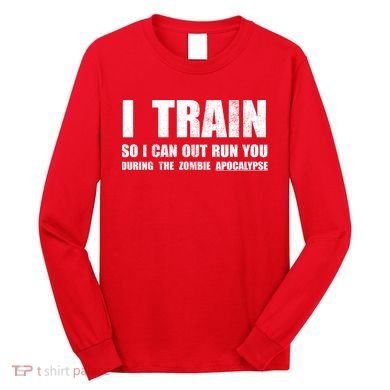 I Train So I Can Out Run You During A Zombie Apocalypse Long Sleeve Shirt