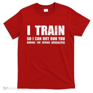 I Train So I Can Out Run You During A Zombie Apocalypse T-Shirt