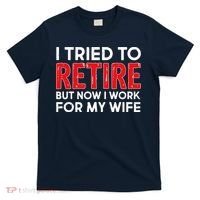 I Tried To Retire But Now I Work For My Wife T-Shirt thumb 0