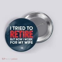 I Tried To Retire But Now I Work For My Wife Button thumb 0