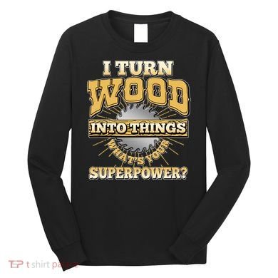 I Turn Woodworking Into Things What Is Your Superpower Long Sleeve Shirt