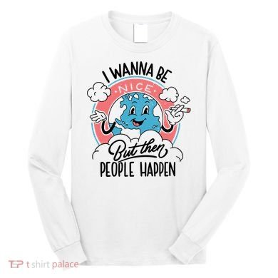 I Wanna Be Nice But Then People Happen Long Sleeve Shirt