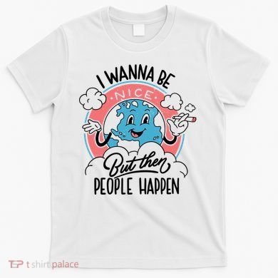 I Wanna Be Nice But Then People Happen T-Shirt