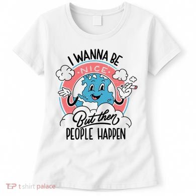 I Wanna Be Nice But Then People Happen Women's T-Shirt