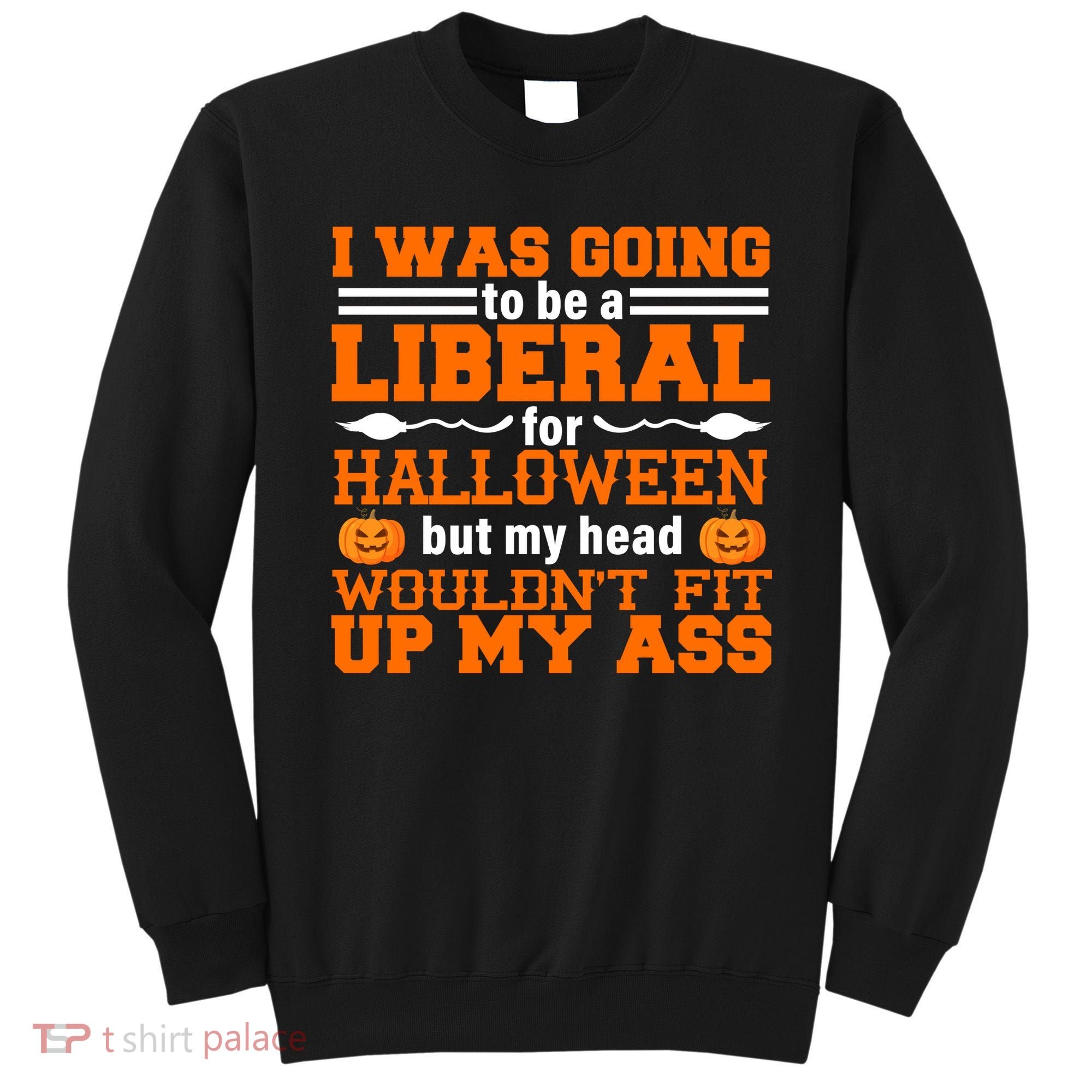 I Was Be A Liberal For Halloween But My Head Would't Fit Up My Ass Sweatshirt