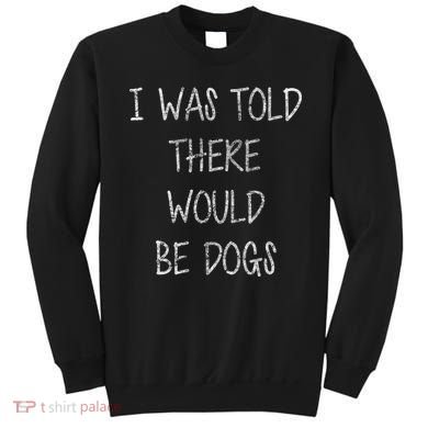 I Was Told There Would Be Dogs Sweatshirt