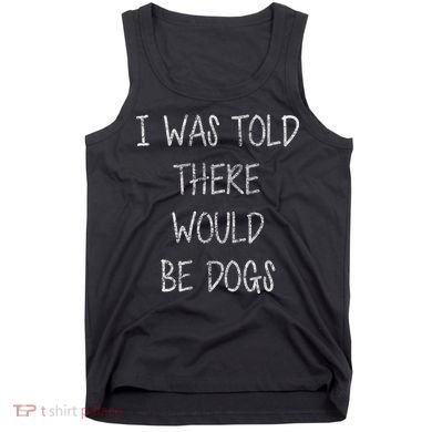 I Was Told There Would Be Dogs Tank Top