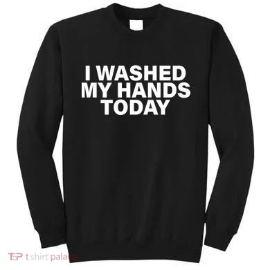 I Washed My Hands Today Sweatshirt
