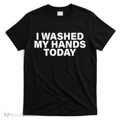I Washed My Hands Today T-Shirt