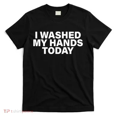 I Washed My Hands Today T-Shirt