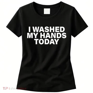 I Washed My Hands Today Women's T-Shirt
