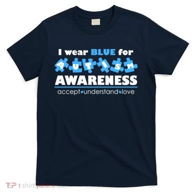I Wear Blue For Autism Awareness Accept Understand Love T-Shirt