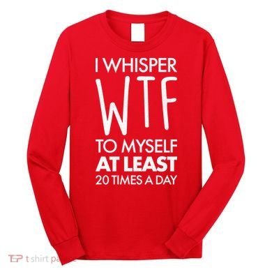 I Whisper WTF 20 Times A Day Long Sleeve Shirt