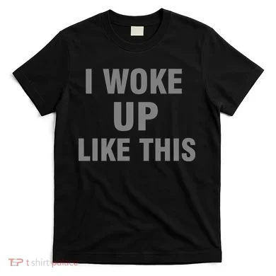 I Woke Up Like This T-Shirt