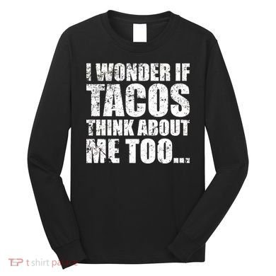 I Wonder if Tacos Think About Me Too Long Sleeve Shirt