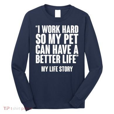 I Work Hard For My Pet My Life Story Long Sleeve Shirt