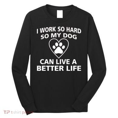 I Work Hard So My Dog Can Live A Better Life Long Sleeve Shirt