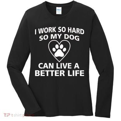 I Work Hard So My Dog Can Live A Better Life Women's Long Sleeve Shirt