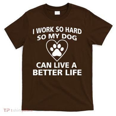 I Work Hard So My Dog Can Live A Better Life T-Shirt
