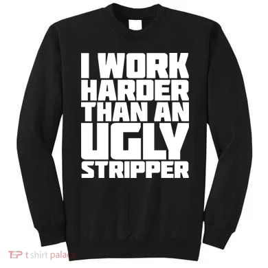 I Work Harder Than An Ugly Stripper Sweatshirt