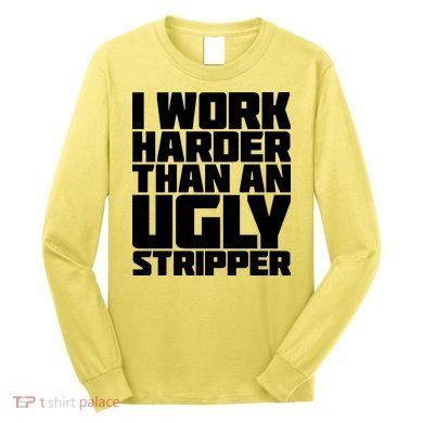 I Work Harder Than An Ugly Stripper Long Sleeve Shirt