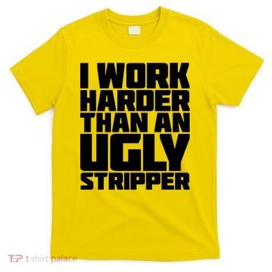 I Work Harder Than An Ugly Stripper T-Shirt