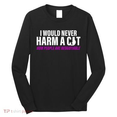 I Would Never Harm A Cat Now People Are Negotiable Long Sleeve Shirt