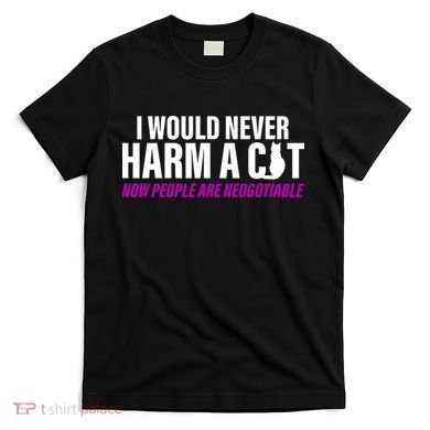 I Would Never Harm A Cat Now People Are Negotiable T-Shirt