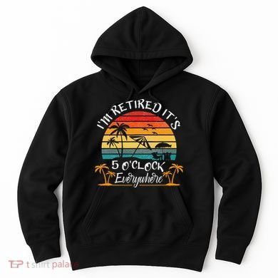 It's 5 O'Clock Everywhere I'm Retired summer Retirement Hoodie