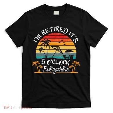It's 5 O'Clock Everywhere I'm Retired summer Retirement T-Shirt