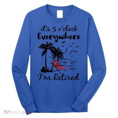 It's 5 O'Clock Everywhere I'm Retired Summer Long Sleeve Shirt