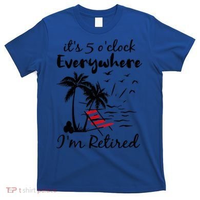 It's 5 O'Clock Everywhere I'm Retired Summer T-Shirt