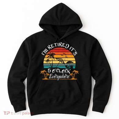It's 5 O'Clock Everywhere I'm Retired summer Retirement Hoodie