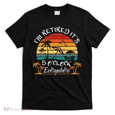 It's 5 O'Clock Everywhere I'm Retired summer Retirement T-Shirt