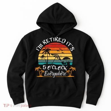 Its 5 OClock Everywhere Im Retired Summer Retirement Hoodie