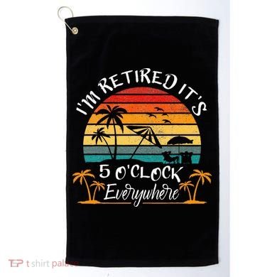 Its 5 OClock Everywhere Im Retired Summer Retirement Golf Towel