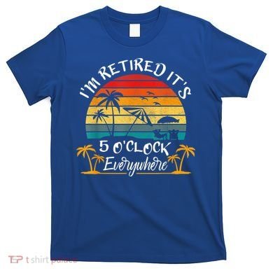 It's 5 O'Clock Everywhere I'm Retired Summer Retirement T-Shirt