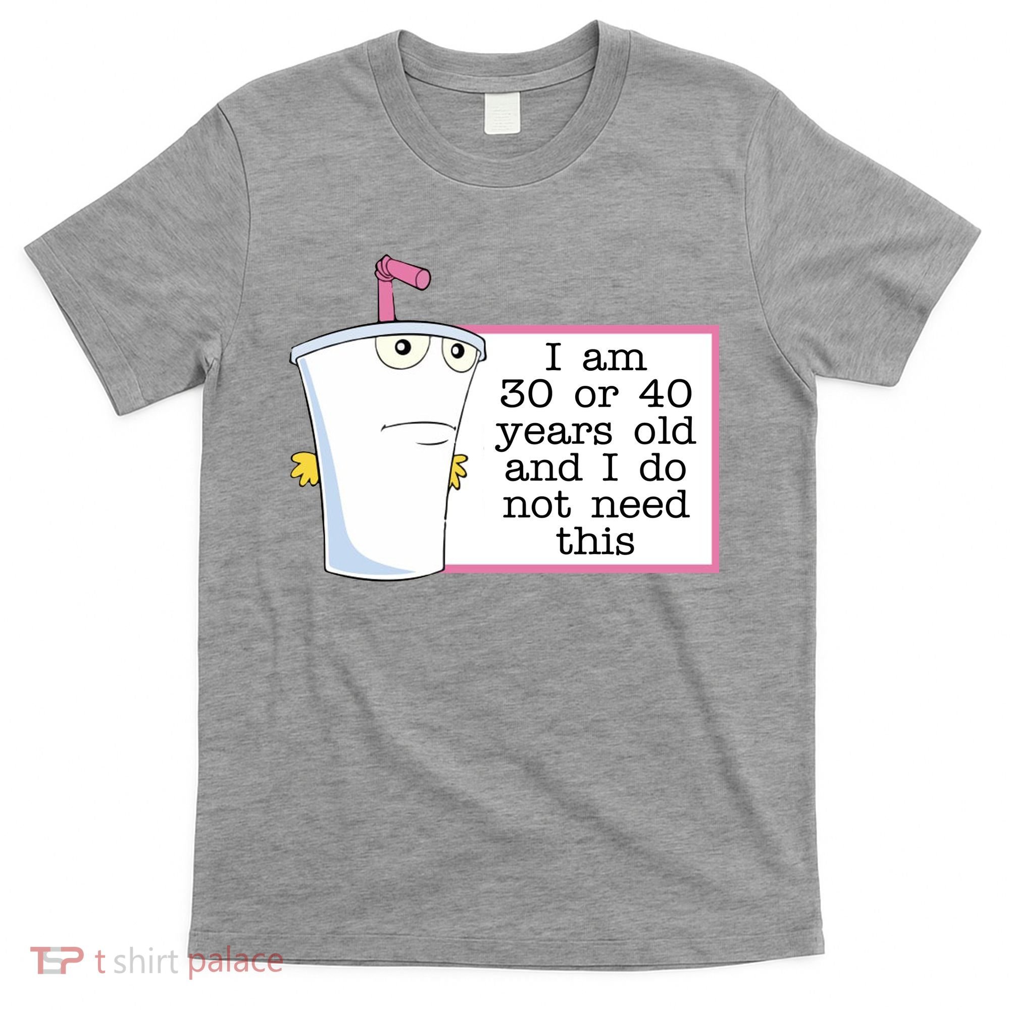 I Am 30 Or 40 Years Old And I Do Not Need This Funny T-Shirt