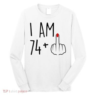 I Am 74 Plus 1 Middle Finger For A 75th Birthday For Wo Long Sleeve Shirt