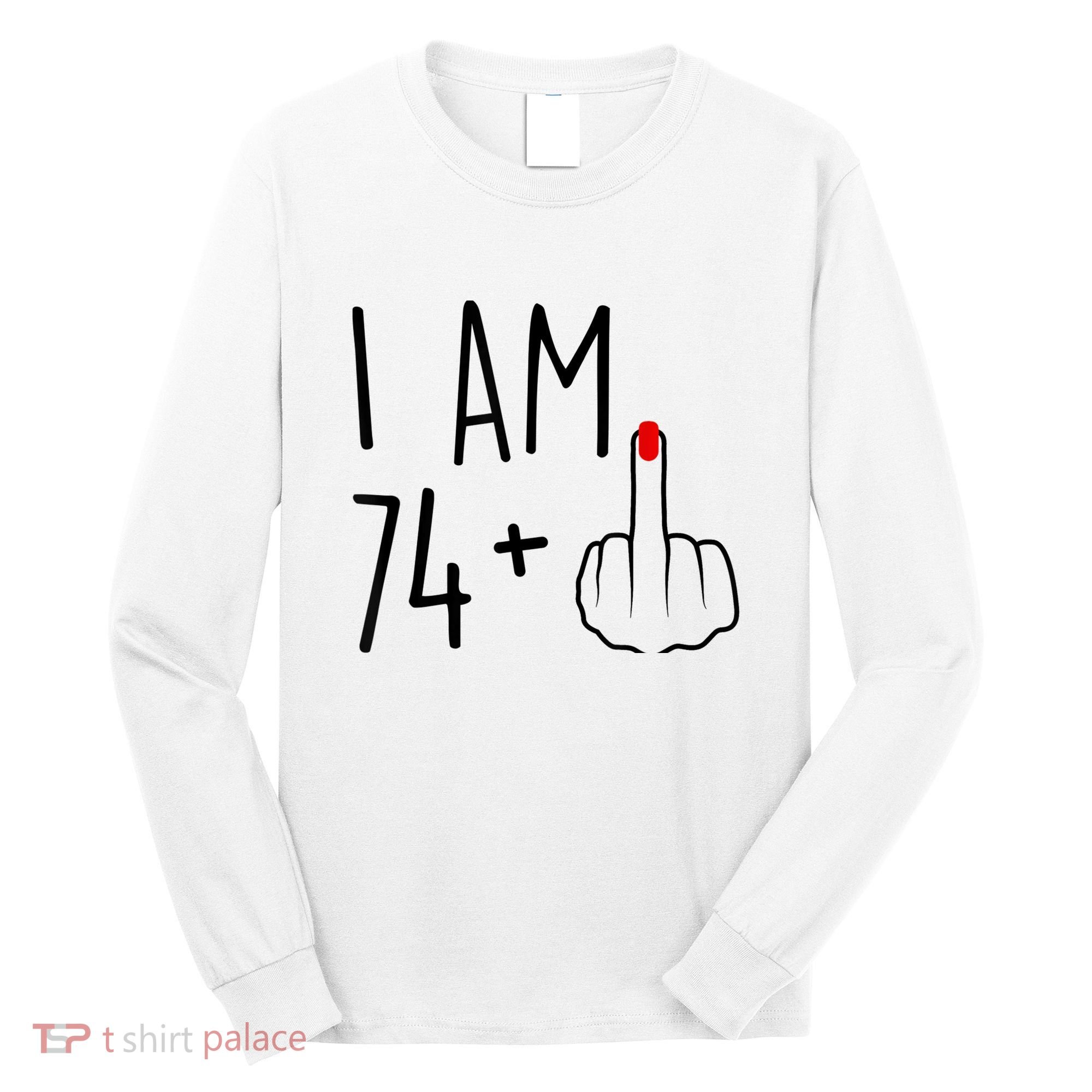 I Am 74 Plus 1 Middle Finger For A 75th Birthday For Wo Long Sleeve Shirt