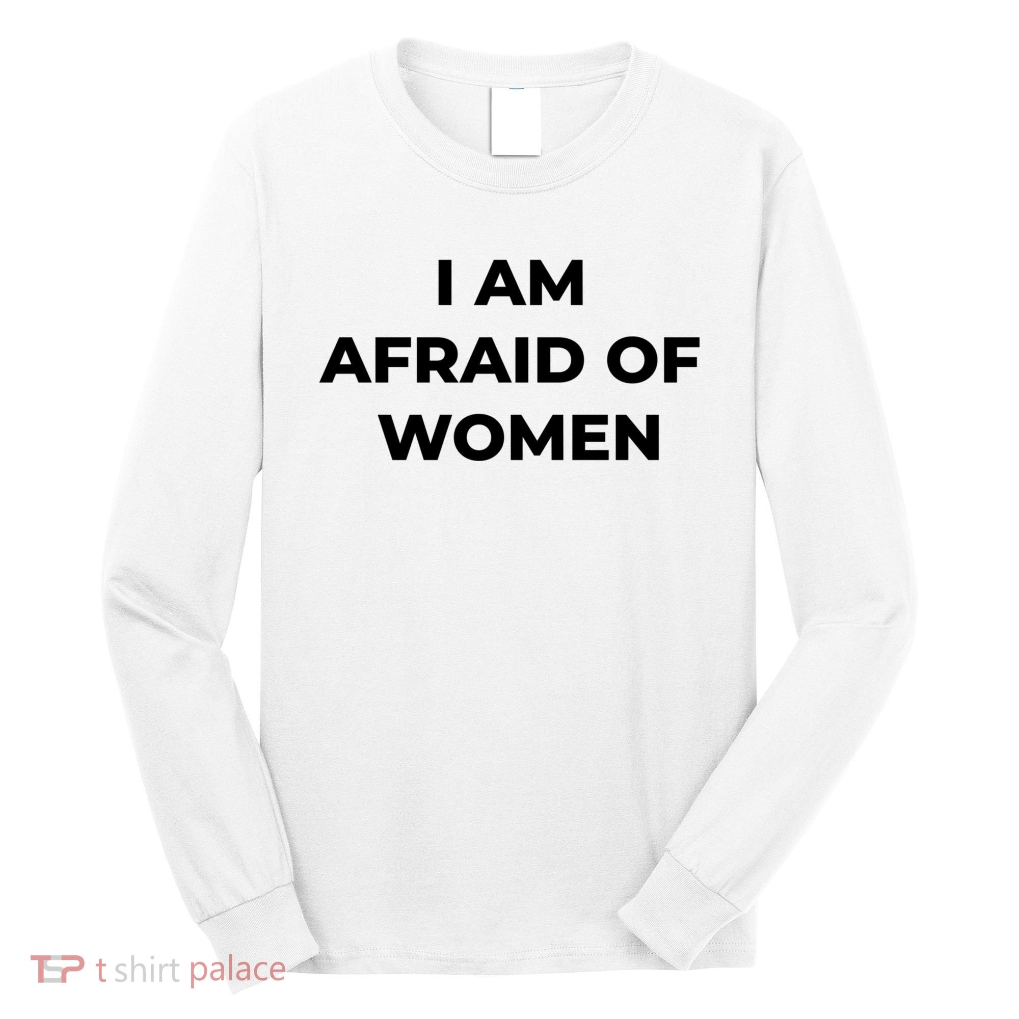 I Am Afraid Of Women Women Empowerment Long Sleeve Shirt