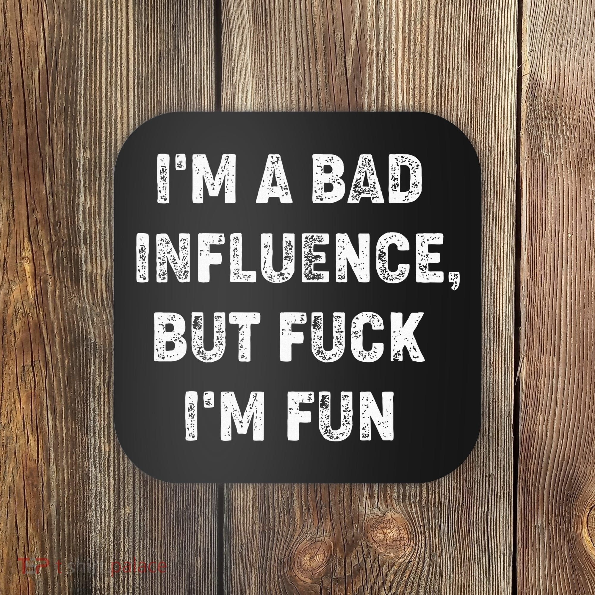 IM A Bad Influence But Fuck IM Fun Coaster