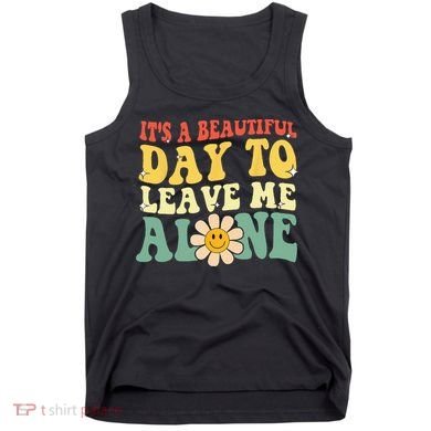 Its A Beautiful Day To Leave Me Alone Funny Saying Tank Top