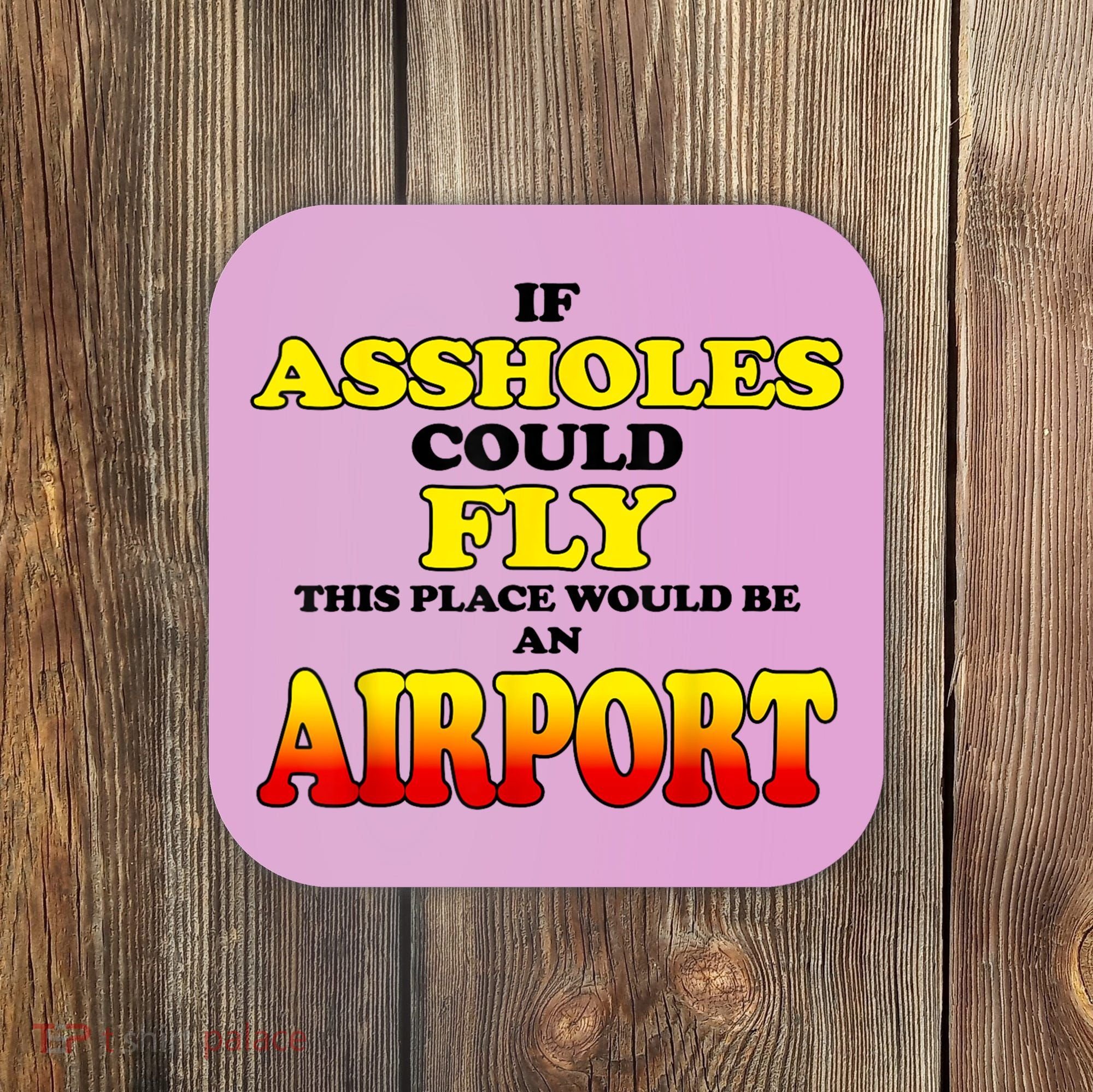 If Assholes Could Fly This Place Would Be An Airport Coaster