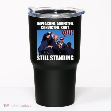 Impeached Arrested Convicted Shot Still Standing Donald Trump Tumbler