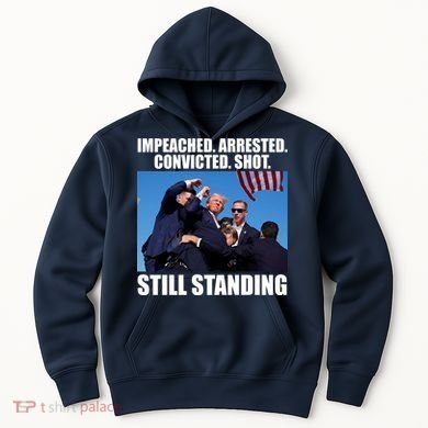 Impeached Arrested Convicted Shot Still Standing Donald Trump Hoodie