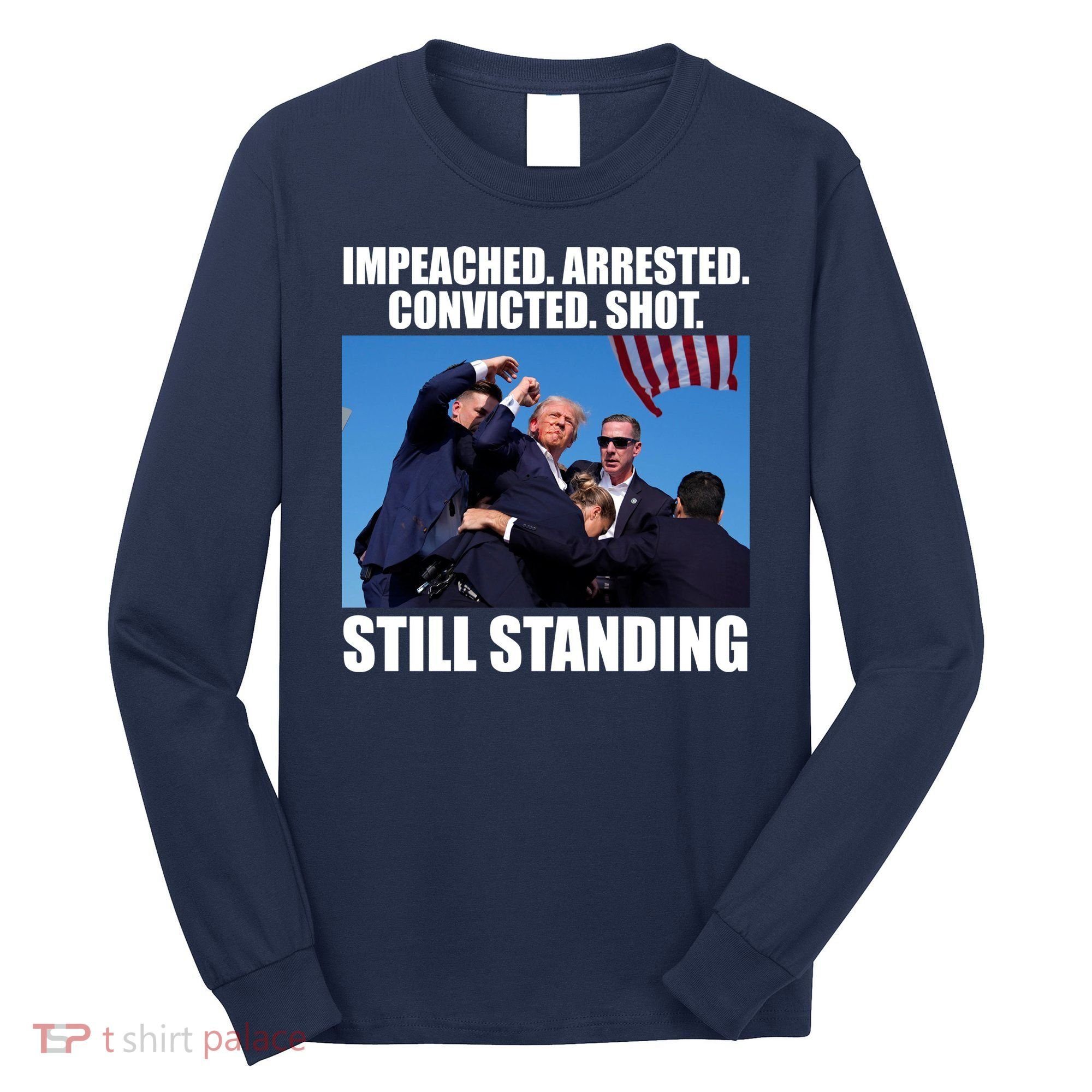 Impeached Arrested Convicted Shot Still Standing Donald Trump Long Sleeve Shirt
